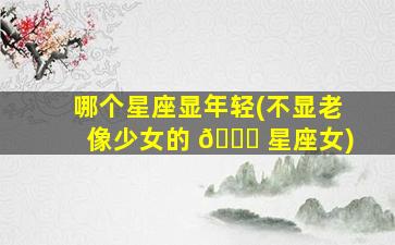 哪个星座显年轻(不显老像少女的 🍀 星座女)